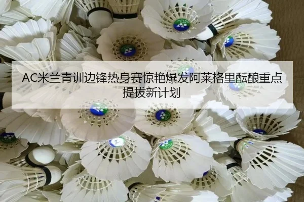 AC米兰青训边锋热身赛惊艳爆发阿莱格里酝酿重点提拔新计划