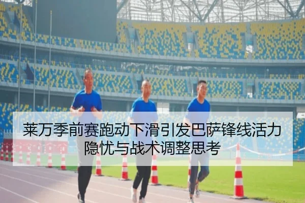 莱万季前赛跑动下滑引发巴萨锋线活力隐忧与战术调整思考